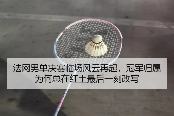 法网男单决赛临场风云再起，冠军归属为何总在红土最后一刻改写